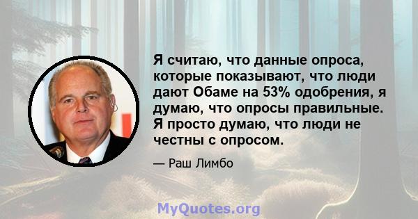 Я считаю, что данные опроса, которые показывают, что люди дают Обаме на 53% одобрения, я думаю, что опросы правильные. Я просто думаю, что люди не честны с опросом.