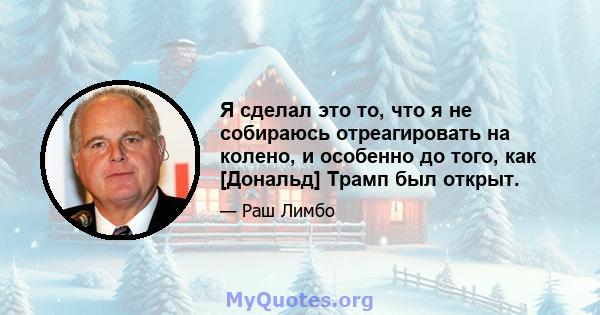 Я сделал это то, что я не собираюсь отреагировать на колено, и особенно до того, как [Дональд] Трамп был открыт.