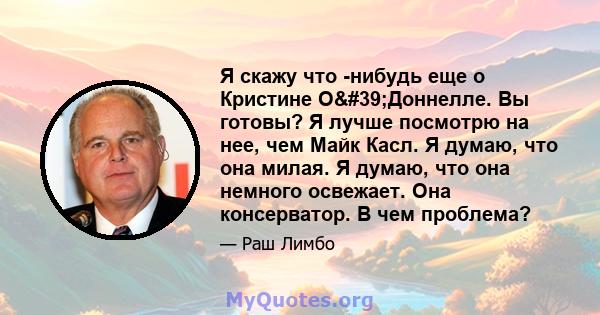 Я скажу что -нибудь еще о Кристине О'Доннелле. Вы готовы? Я лучше посмотрю на нее, чем Майк Касл. Я думаю, что она милая. Я думаю, что она немного освежает. Она консерватор. В чем проблема?