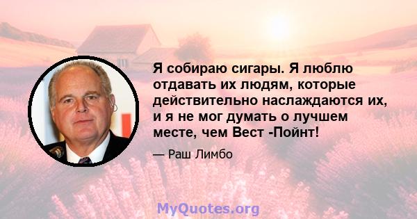 Я собираю сигары. Я люблю отдавать их людям, которые действительно наслаждаются их, и я не мог думать о лучшем месте, чем Вест -Пойнт!