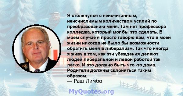 Я столкнулся с неисчитанным, неисчислимым количеством усилий по преобразованию меня. Там нет профессора колледжа, который мог бы это сделать. В моем случае я просто говорю вам, что в моей жизни никогда не было бы