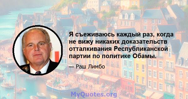 Я съеживаюсь каждый раз, когда не вижу никаких доказательств отталкивания Республиканской партии по политике Обамы.