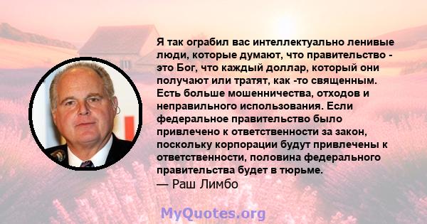 Я так ограбил вас интеллектуально ленивые люди, которые думают, что правительство - это Бог, что каждый доллар, который они получают или тратят, как -то священным. Есть больше мошенничества, отходов и неправильного