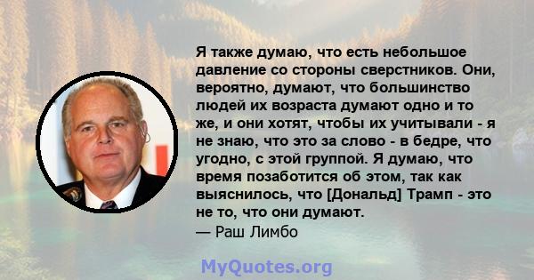 Я также думаю, что есть небольшое давление со стороны сверстников. Они, вероятно, думают, что большинство людей их возраста думают одно и то же, и они хотят, чтобы их учитывали - я не знаю, что это за слово - в бедре,