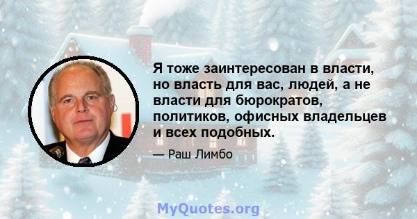 Я тоже заинтересован в власти, но власть для вас, людей, а не власти для бюрократов, политиков, офисных владельцев и всех подобных.