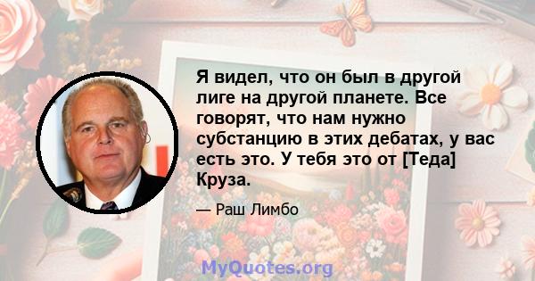 Я видел, что он был в другой лиге на другой планете. Все говорят, что нам нужно субстанцию ​​в этих дебатах, у вас есть это. У тебя это от [Теда] Круза.