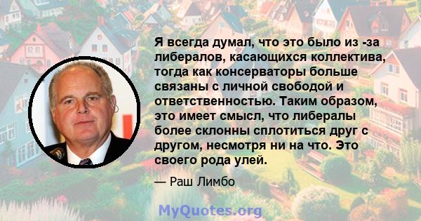 Я всегда думал, что это было из -за либералов, касающихся коллектива, тогда как консерваторы больше связаны с личной свободой и ответственностью. Таким образом, это имеет смысл, что либералы более склонны сплотиться