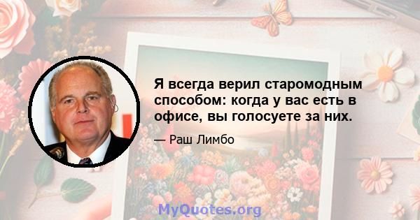 Я всегда верил старомодным способом: когда у вас есть в офисе, вы голосуете за них.