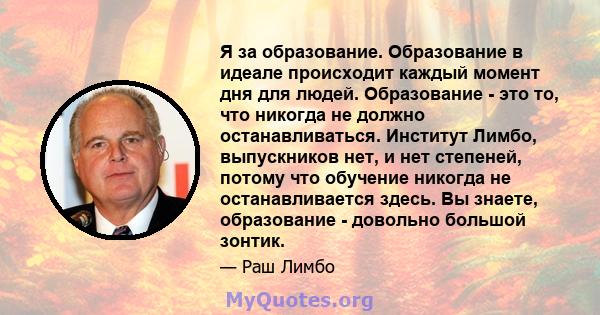 Я за образование. Образование в идеале происходит каждый момент дня для людей. Образование - это то, что никогда не должно останавливаться. Институт Лимбо, выпускников нет, и нет степеней, потому что обучение никогда не 