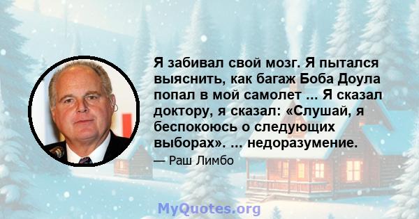 Я забивал свой мозг. Я пытался выяснить, как багаж Боба Доула попал в мой самолет ... Я сказал доктору, я сказал: «Слушай, я беспокоюсь о следующих выборах». ... недоразумение.