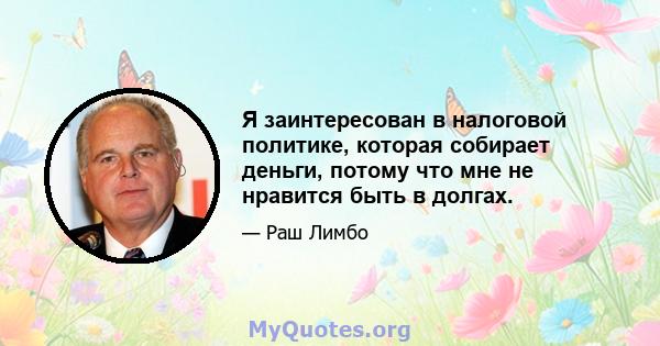 Я заинтересован в налоговой политике, которая собирает деньги, потому что мне не нравится быть в долгах.