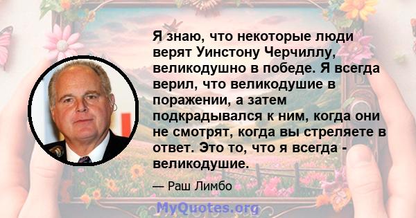 Я знаю, что некоторые люди верят Уинстону Черчиллу, великодушно в победе. Я всегда верил, что великодушие в поражении, а затем подкрадывался к ним, когда они не смотрят, когда вы стреляете в ответ. Это то, что я всегда