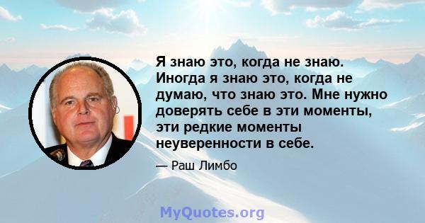 Я знаю это, когда не знаю. Иногда я знаю это, когда не думаю, что знаю это. Мне нужно доверять себе в эти моменты, эти редкие моменты неуверенности в себе.