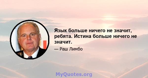 Язык больше ничего не значит, ребята. Истина больше ничего не значит.