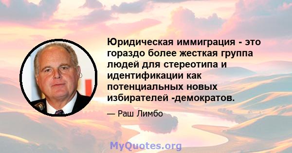 Юридическая иммиграция - это гораздо более жесткая группа людей для стереотипа и идентификации как потенциальных новых избирателей -демократов.