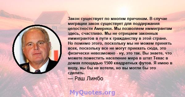 Закон существует по многим причинам. В случае миграции закон существует для поддержания целостности Америки. Мы позволяем иммигрантам здесь, счастливо. Мы не отрицаем законных иммигрантов в пути к гражданству в этой