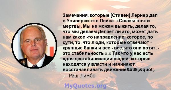 Замечания, которые [Стивен] Лернер дал в Университете Пейса: «Союзы почти мертвы. Мы не можем выжить, делая то, что мы делаем Делает ли это, может дать нам какое -то направление, которое, по сути, то, что люди, которые