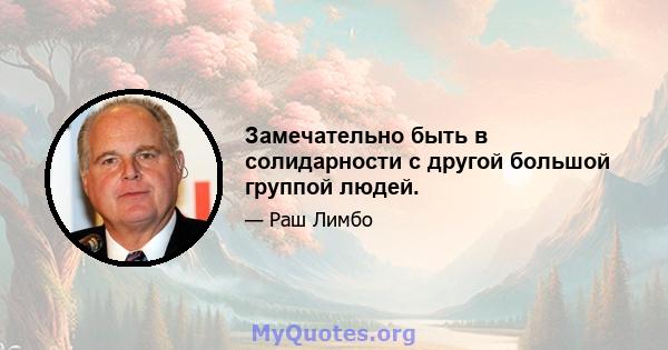 Замечательно быть в солидарности с другой большой группой людей.