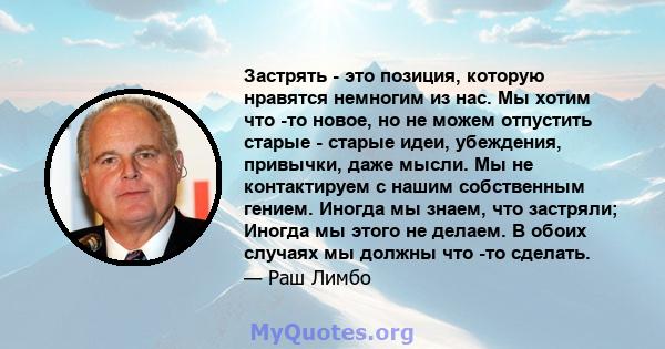 Застрять - это позиция, которую нравятся немногим из нас. Мы хотим что -то новое, но не можем отпустить старые - старые идеи, убеждения, привычки, даже мысли. Мы не контактируем с нашим собственным гением. Иногда мы