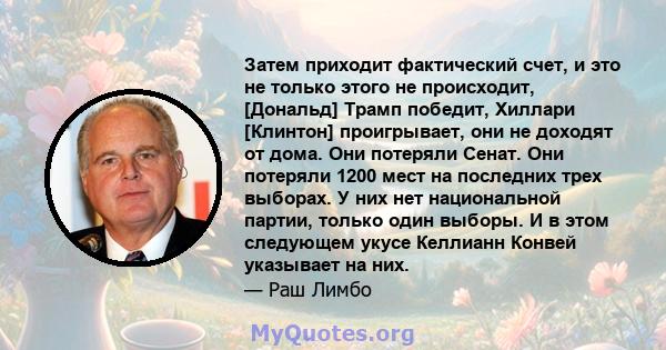 Затем приходит фактический счет, и это не только этого не происходит, [Дональд] Трамп победит, Хиллари [Клинтон] проигрывает, они не доходят от дома. Они потеряли Сенат. Они потеряли 1200 мест на последних трех выборах. 