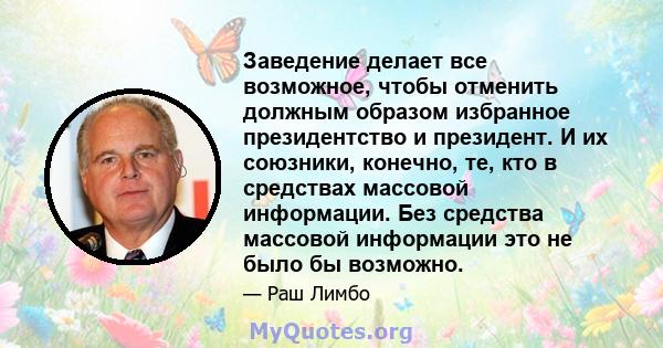 Заведение делает все возможное, чтобы отменить должным образом избранное президентство и президент. И их союзники, конечно, те, кто в средствах массовой информации. Без средства массовой информации это не было бы