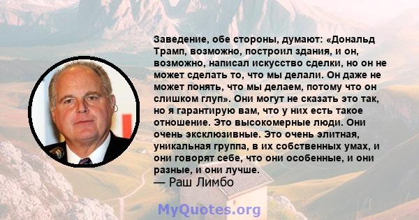 Заведение, обе стороны, думают: «Дональд Трамп, возможно, построил здания, и он, возможно, написал искусство сделки, но он не может сделать то, что мы делали. Он даже не может понять, что мы делаем, потому что он