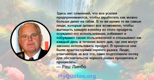 Здесь нет сомнений, что все усилия предпринимаются, чтобы заработать как можно больше денег на табак. В то же время те же самые люди, которые делают все возможное, чтобы вытащить каждую копейку из этого продукта,