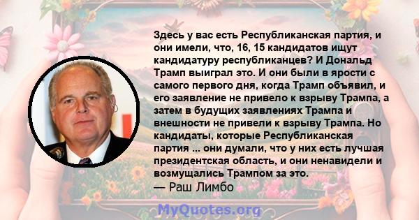 Здесь у вас есть Республиканская партия, и они имели, что, 16, 15 кандидатов ищут кандидатуру республиканцев? И Дональд Трамп выиграл это. И они были в ярости с самого первого дня, когда Трамп объявил, и его заявление