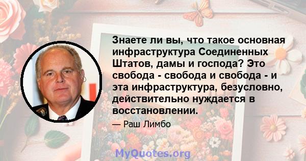 Знаете ли вы, что такое основная инфраструктура Соединенных Штатов, дамы и господа? Это свобода - свобода и свобода - и эта инфраструктура, безусловно, действительно нуждается в восстановлении.