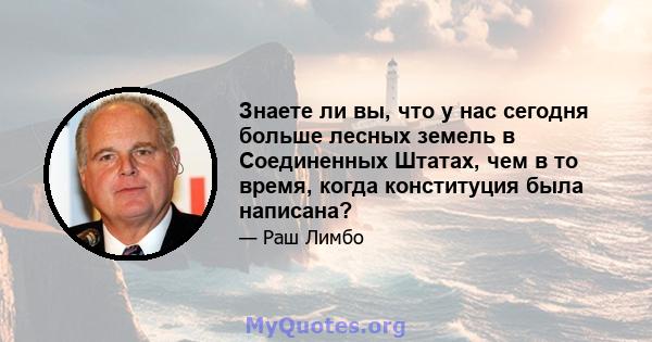 Знаете ли вы, что у нас сегодня больше лесных земель в Соединенных Штатах, чем в то время, когда конституция была написана?