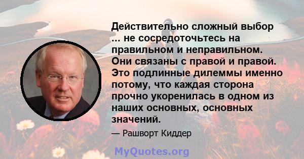 Действительно сложный выбор ... не сосредоточьтесь на правильном и неправильном. Они связаны с правой и правой. Это подлинные дилеммы именно потому, что каждая сторона прочно укоренилась в одном из наших основных,