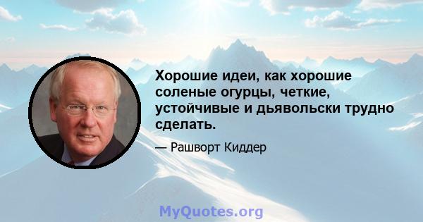 Хорошие идеи, как хорошие соленые огурцы, четкие, устойчивые и дьявольски трудно сделать.