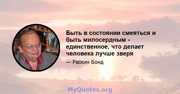 Быть в состоянии смеяться и быть милосердным - единственное, что делает человека лучше зверя