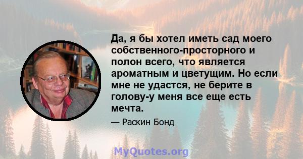 Да, я бы хотел иметь сад моего собственного-просторного и полон всего, что является ароматным и цветущим. Но если мне не удастся, не берите в голову-у меня все еще есть мечта.