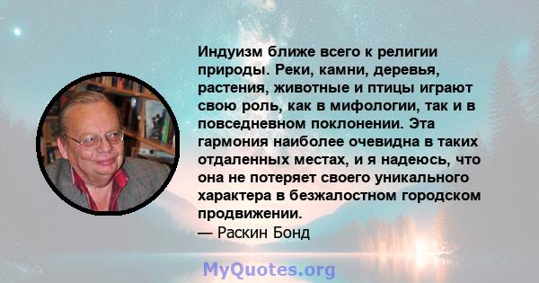 Индуизм ближе всего к религии природы. Реки, камни, деревья, растения, животные и птицы играют свою роль, как в мифологии, так и в повседневном поклонении. Эта гармония наиболее очевидна в таких отдаленных местах, и я