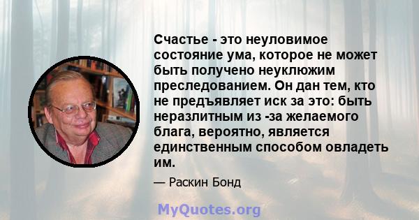 Счастье - это неуловимое состояние ума, которое не может быть получено неуклюжим преследованием. Он дан тем, кто не предъявляет иск за это: быть неразлитным из -за желаемого блага, вероятно, является единственным