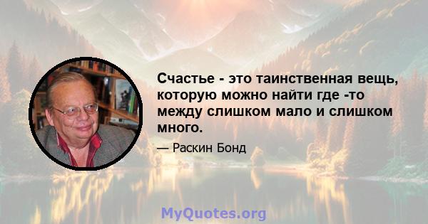 Счастье - это таинственная вещь, которую можно найти где -то между слишком мало и слишком много.