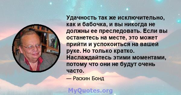 Удачность так же исключительно, как и бабочка, и вы никогда не должны ее преследовать. Если вы останетесь на месте, это может прийти и успокоиться на вашей руке. Но только кратко. Наслаждайтесь этими моментами, потому