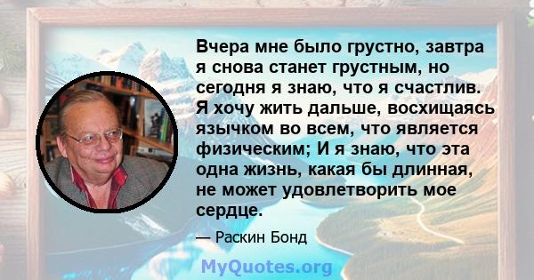 Вчера мне было грустно, завтра я снова станет грустным, но сегодня я знаю, что я счастлив. Я хочу жить дальше, восхищаясь язычком во всем, что является физическим; И я знаю, что эта одна жизнь, какая бы длинная, не