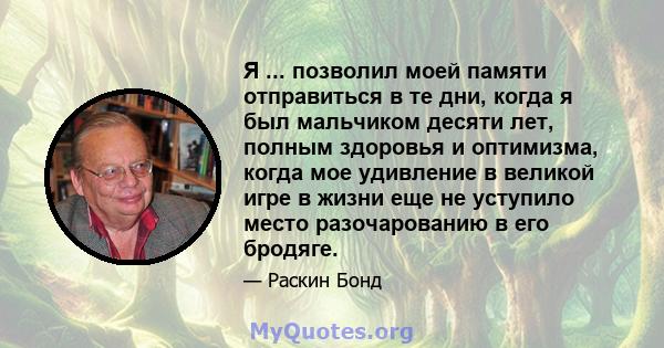 Я ... позволил моей памяти отправиться в те дни, когда я был мальчиком десяти лет, полным здоровья и оптимизма, когда мое удивление в великой игре в жизни еще не уступило место разочарованию в его бродяге.