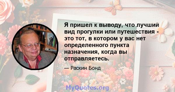 Я пришел к выводу, что лучший вид прогулки или путешествия - это тот, в котором у вас нет определенного пункта назначения, когда вы отправляетесь.