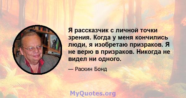 Я рассказчик с личной точки зрения. Когда у меня кончились люди, я изобретаю призраков. Я не верю в призраков. Никогда не видел ни одного.