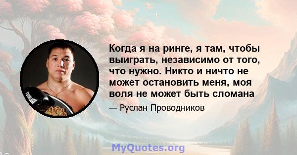 Когда я на ринге, я там, чтобы выиграть, независимо от того, что нужно. Никто и ничто не может остановить меня, моя воля не может быть сломана