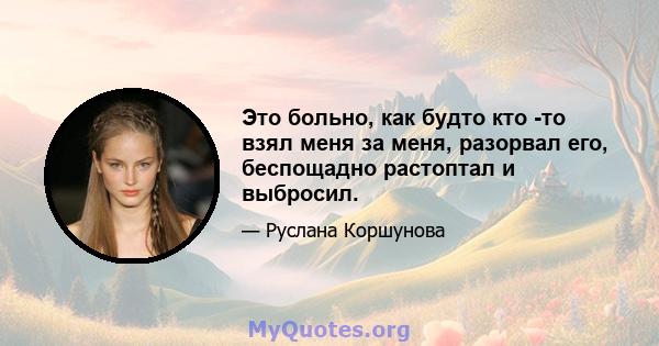 Это больно, как будто кто -то взял меня за меня, разорвал его, беспощадно растоптал и выбросил.