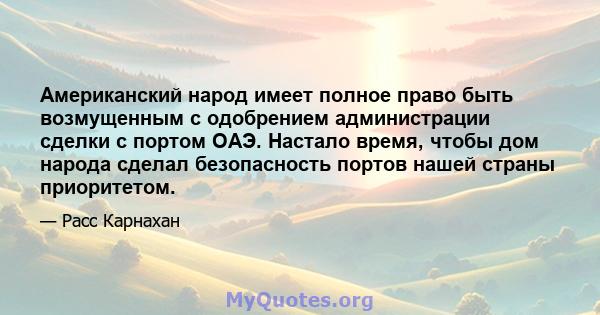 Американский народ имеет полное право быть возмущенным с одобрением администрации сделки с портом ОАЭ. Настало время, чтобы дом народа сделал безопасность портов нашей страны приоритетом.