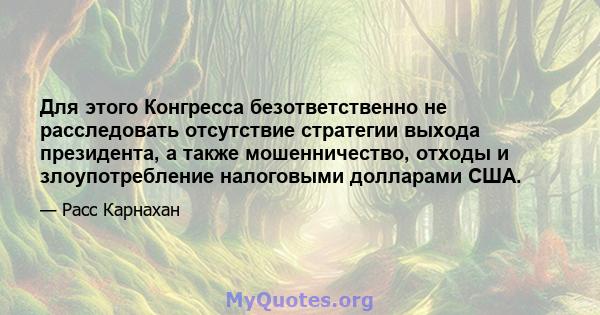 Для этого Конгресса безответственно не расследовать отсутствие стратегии выхода президента, а также мошенничество, отходы и злоупотребление налоговыми долларами США.