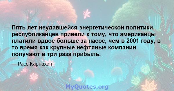 Пять лет неудавшейся энергетической политики республиканцев привели к тому, что американцы платили вдвое больше за насос, чем в 2001 году, в то время как крупные нефтяные компании получают в три раза прибыль.