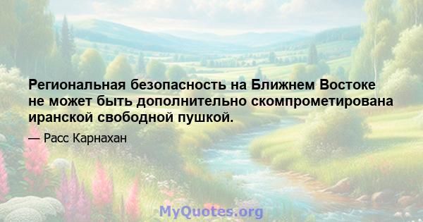 Региональная безопасность на Ближнем Востоке не может быть дополнительно скомпрометирована иранской свободной пушкой.