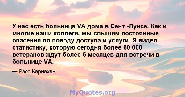 У нас есть больница VA дома в Сент -Луисе. Как и многие наши коллеги, мы слышим постоянные опасения по поводу доступа и услуги. Я видел статистику, которую сегодня более 60 000 ветеранов ждут более 6 месяцев для встречи 