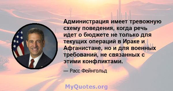 Администрация имеет тревожную схему поведения, когда речь идет о бюджете не только для текущих операций в Ираке и Афганистане, но и для военных требований, не связанных с этими конфликтами.